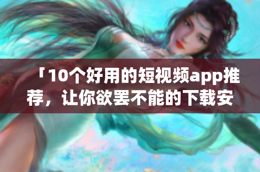 「10个好用的短视频app推荐，让你欲罢不能的下载安装」