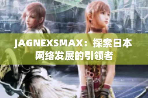 JAGNEXSMAX：探索日本网络发展的引领者
