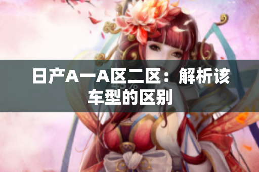 日产A一A区二区：解析该车型的区别