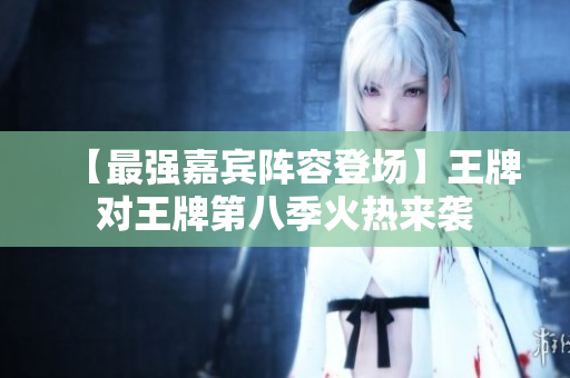 【最强嘉宾阵容登场】王牌对王牌第八季火热来袭