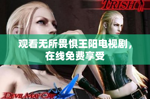 观看无所畏惧王阳电视剧，在线免费享受