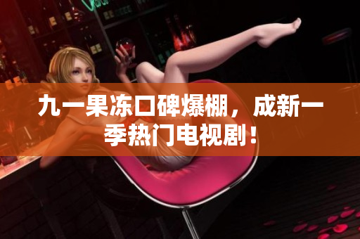 九一果冻口碑爆棚，成新一季热门电视剧！