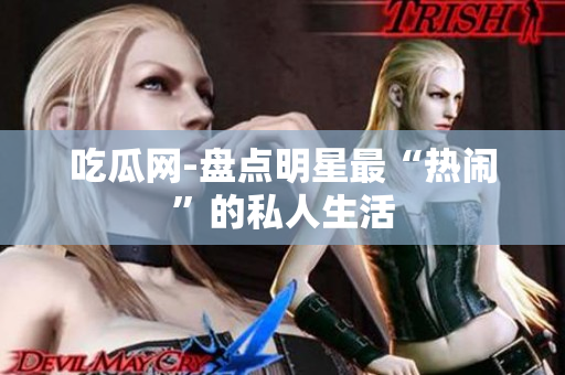吃瓜网-盘点明星最“热闹”的私人生活
