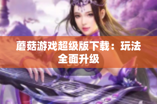 蘑菇游戏超级版下载：玩法全面升级
