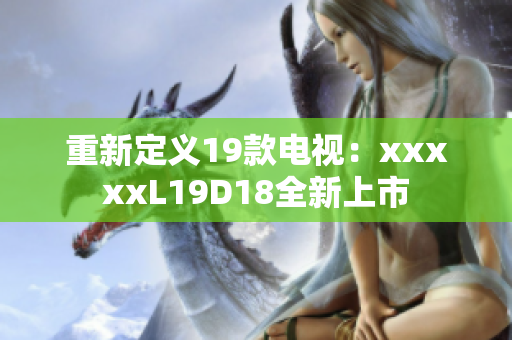重新定义19款电视：xxxxxL19D18全新上市