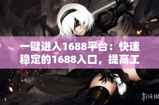 一键进入1688平台：快速稳定的1688入口，提高工作效率。