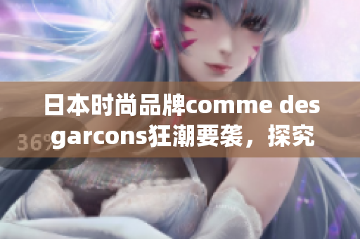 日本时尚品牌comme des garcons狂潮要袭，探究它的奇幻色彩世界
