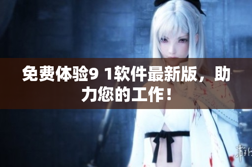 免费体验9 1软件最新版，助力您的工作！