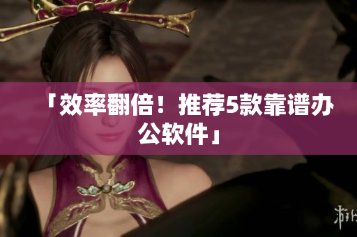 「效率翻倍！推荐5款靠谱办公软件」