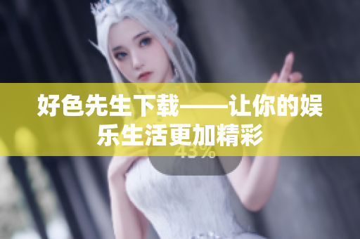 好色先生下载——让你的娱乐生活更加精彩