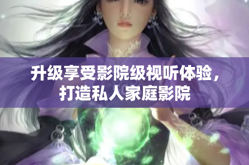 升级享受影院级视听体验，打造私人家庭影院
