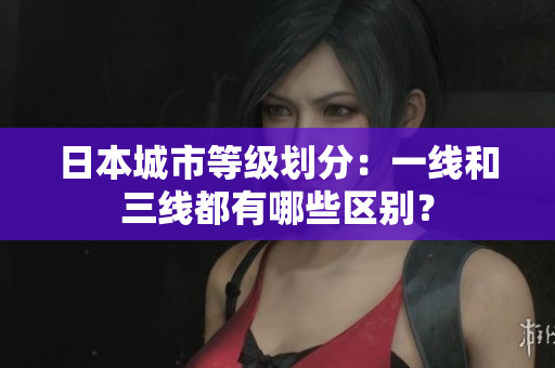 日本城市等级划分：一线和三线都有哪些区别？