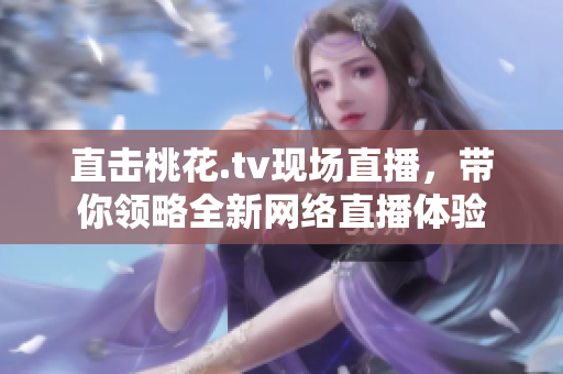 直击桃花.tv现场直播，带你领略全新网络直播体验