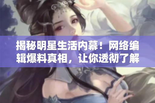 揭秘明星生活内幕！网络编辑爆料真相，让你透彻了解偶像的另一面！