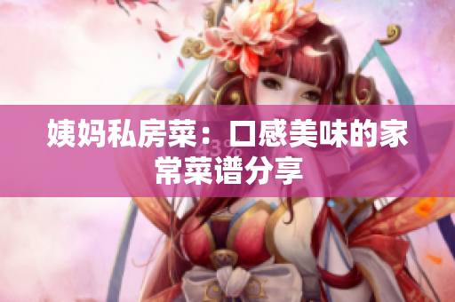 姨妈私房菜：口感美味的家常菜谱分享