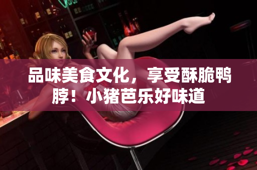 品味美食文化，享受酥脆鸭脖！小猪芭乐好味道