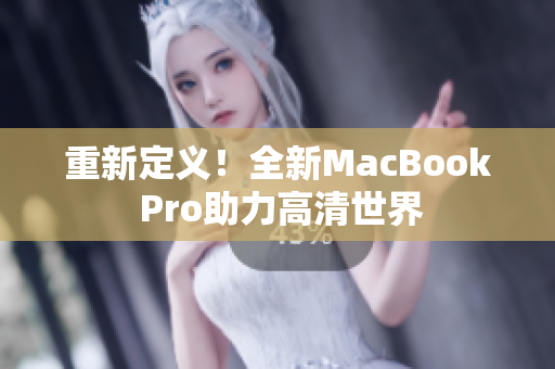 重新定义！全新MacBook Pro助力高清世界