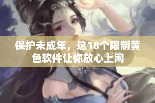 保护未成年，这18个限制黄色软件让你放心上网