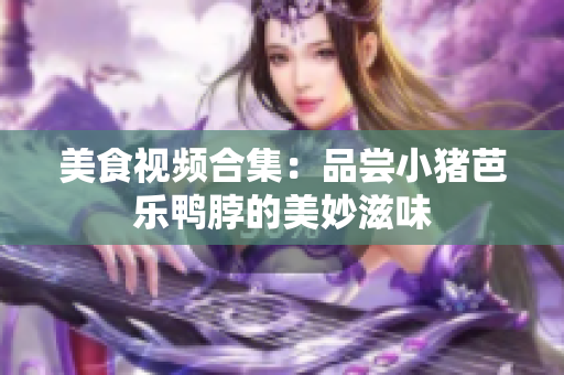 美食视频合集：品尝小猪芭乐鸭脖的美妙滋味