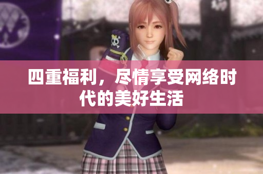 四重福利，尽情享受网络时代的美好生活