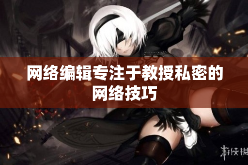 网络编辑专注于教授私密的网络技巧