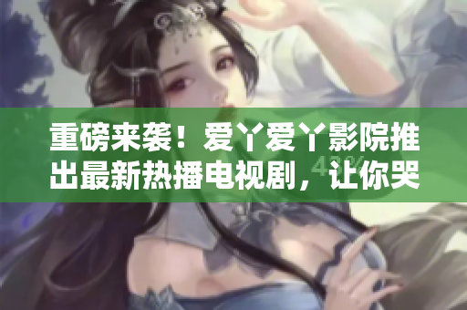 重磅来袭！爱丫爱丫影院推出最新热播电视剧，让你哭笑不得！
