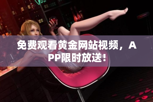 免费观看黄金网站视频，APP限时放送！