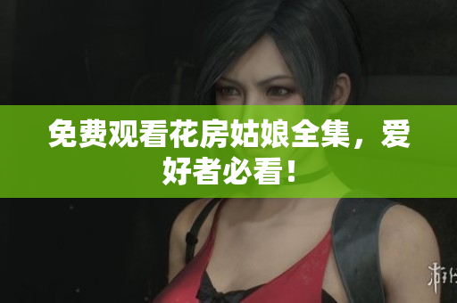 免费观看花房姑娘全集，爱好者必看！