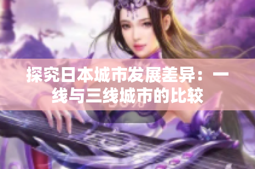 探究日本城市发展差异：一线与三线城市的比较
