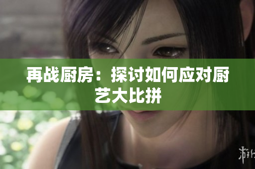 再战厨房：探讨如何应对厨艺大比拼
