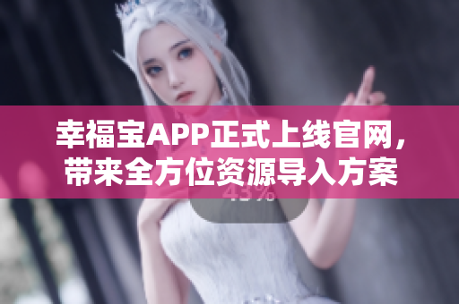 幸福宝APP正式上线官网，带来全方位资源导入方案
