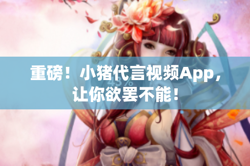重磅！小猪代言视频App，让你欲罢不能！