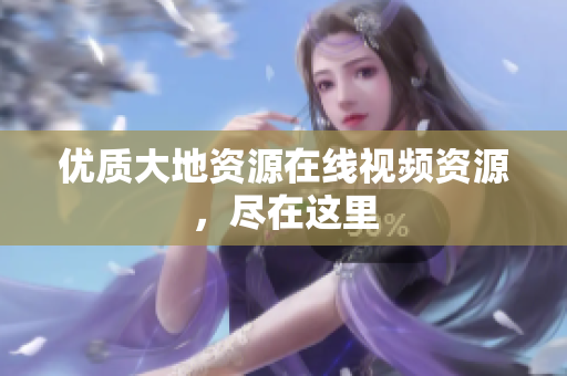 优质大地资源在线视频资源，尽在这里