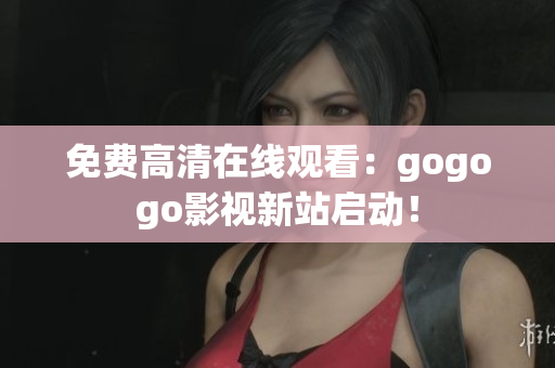 免费高清在线观看：gogogo影视新站启动！
