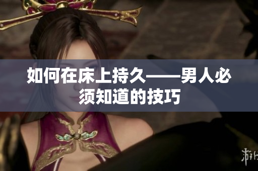 如何在床上持久——男人必须知道的技巧
