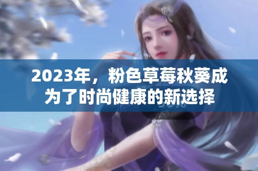 2023年，粉色草莓秋葵成为了时尚健康的新选择