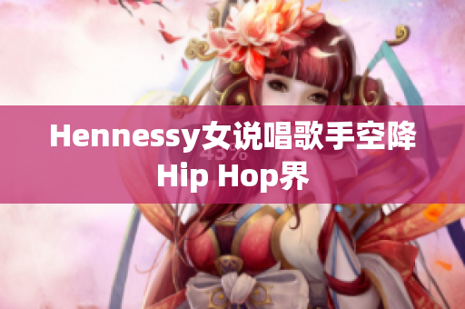 Hennessy女说唱歌手空降Hip Hop界