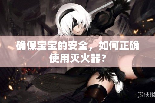 确保宝宝的安全，如何正确使用灭火器？