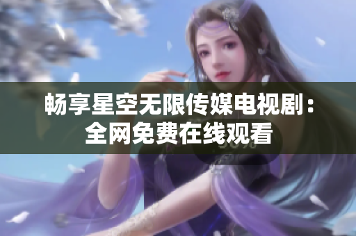 畅享星空无限传媒电视剧：全网免费在线观看