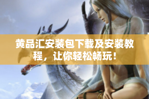 黄品汇安装包下载及安装教程，让你轻松畅玩！