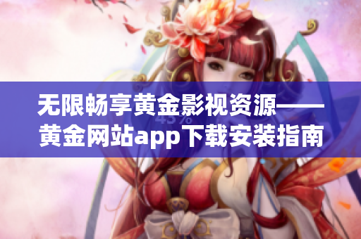 无限畅享黄金影视资源——黄金网站app下载安装指南