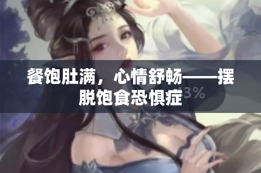 餐饱肚满，心情舒畅——摆脱饱食恐惧症