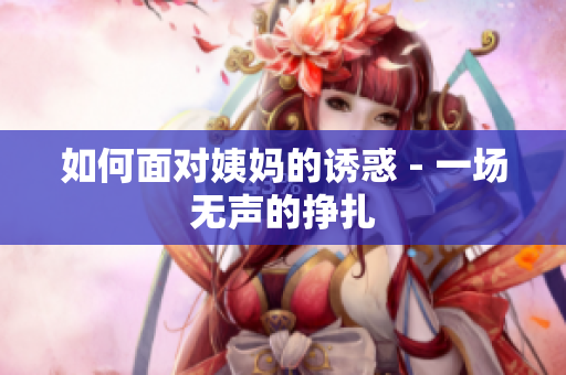 如何面对姨妈的诱惑 - 一场无声的挣扎