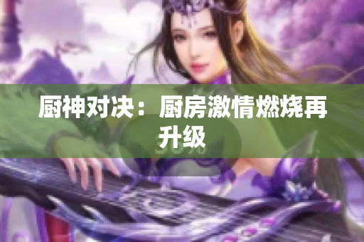 厨神对决：厨房激情燃烧再升级