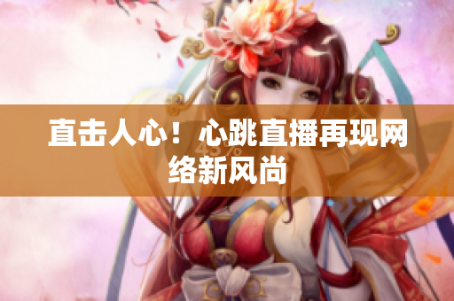 直击人心！心跳直播再现网络新风尚