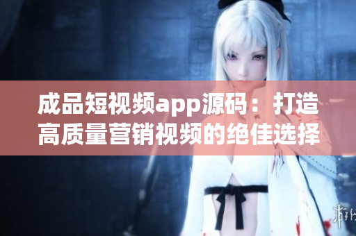 成品短视频app源码：打造高质量营销视频的绝佳选择