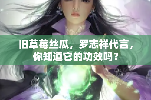 旧草莓丝瓜，罗志祥代言，你知道它的功效吗？