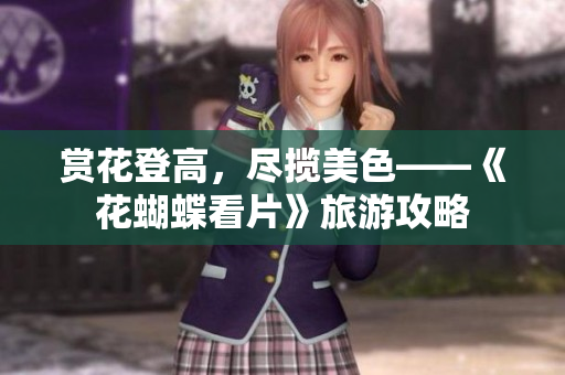 赏花登高，尽揽美色——《花蝴蝶看片》旅游攻略