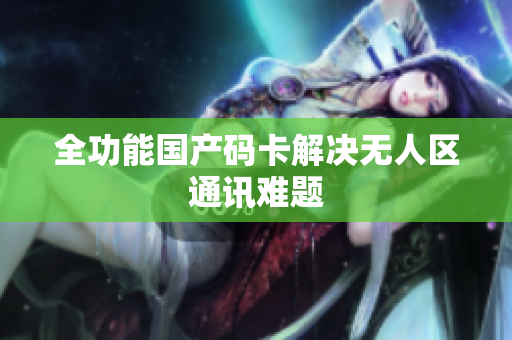 全功能国产码卡解决无人区通讯难题