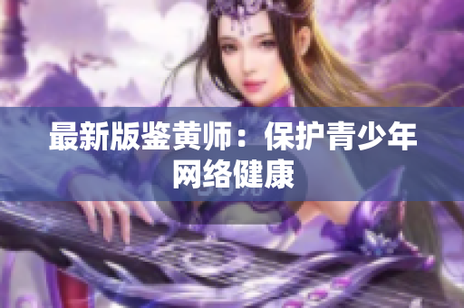 最新版鉴黄师：保护青少年网络健康